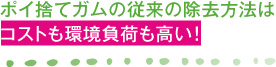 ポイ捨てガムの従来の除去方法はコストも環境負荷も高い!