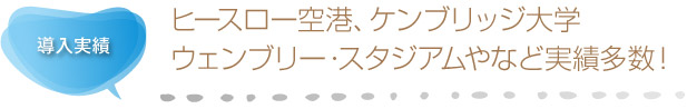 導入実績 - ヒースロー空港、ケンブリッジ大学ウェンブリー・スタジアムやなど実績多数!