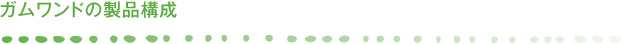 ガムワンドの製品構成