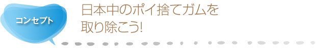 コンセプト - 日本中のポイ捨てガムを取り除こう!